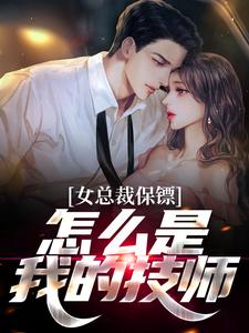 女总裁保镖，怎么是我的技师小说，女总裁保镖，怎么是我的技师在线阅读