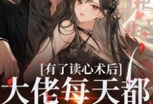 有了读心术后，大佬每天都在攻略她小说完结了吗？在哪里可以免费读到？-书评酱