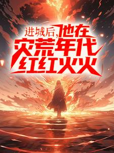完结版《进城后，他在灾荒年代红红火火》章节阅读