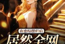 已完结小说《在恋综摆烂后，居然全网爆红了》章节免费阅读-书评酱