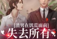渣男在饥荒面前失去所有力气和手段小说完结版章节免费阅读-书评酱