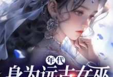 年代：身为远古女巫的我穿越了小说全文哪里可以免费看？-书评酱