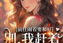 前任闹着要和好？别，我赶着去洞房小说，前任闹着要和好？别，我赶着去洞房章节在线阅读-书评酱