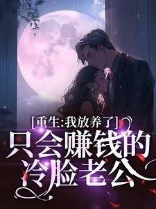 完结版《重生：我放养了只会赚钱的冷脸老公》在线免费阅读