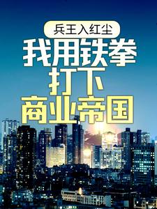求推荐可以免费阅读兵王入红尘：我用铁拳打下商业帝国小说的网站
