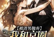 被渣男抛弃，我和京圈太子坠爱河最新章节，被渣男抛弃，我和京圈太子坠爱河免费阅读-书评酱