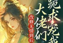 改修无情到后，大佬们跪求宠我？小说全文哪里可以免费看？-书评酱