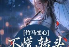 已完结小说《竹马变心？不慌，转头嫁他兄弟》在线章节阅读-书评酱