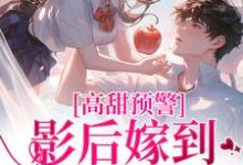 高甜预警:影后嫁到,大佬请弯腰小说无弹窗阅读的网站推荐-书评酱