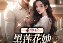 完结版《重生后，黑莲花她坠入军少陷阱》章节目录在线阅读-书评酱