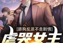 完结版《舔狗反派不走剧情,虐哭女主没商量》免费阅读-书评酱