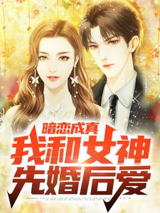 暗恋成真，我和女神先婚后爱这本小说怎么样？免费在线阅读试试