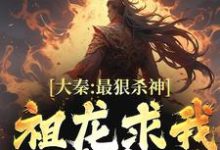 大秦:最狠杀神,祖龙求我别杀了恶夫小说完结版章节在线阅读-书评酱