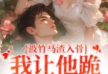 哪里能找到被竹马渣入骨，我让他跪地叫婶婶小说的最新更新和免费章节？-书评酱