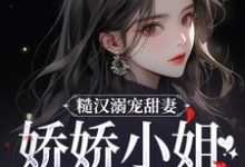 小说《糙汉溺宠甜妻,娇娇小姐甜如蜜》章节免费阅读-书评酱