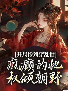 开局惨到穿乱世，疯癫的她权倾朝野这本小说完结了吗？免费查看最新章节