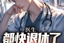 医生：都快退休了，系统才来小说最新章节在哪里可以读到？-书评酱