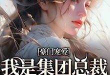 豪门宠爱:我是集团总裁的白月光小说的所有章节都能在哪里免费读到?-书评酱