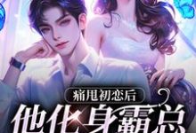 痛甩初恋后，他化身霸总来复仇了！免费阅读，痛甩初恋后，他化身霸总来复仇了！章节目录-书评酱