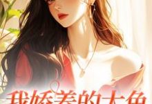 我娇养的大鱼变成人了!小说的免费电子版在哪里可以下载或阅读?-书评酱