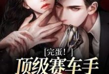 完结版《完蛋!顶级赛车手他彻底沦陷了》在线免费阅读-书评酱