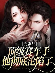 完结版《完蛋！顶级赛车手他彻底沦陷了》在线免费阅读