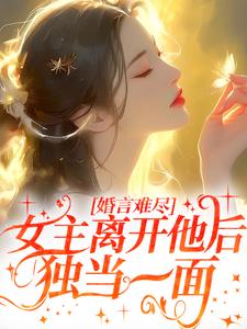 婚言难尽：女主离开他后独当一面最新章节，婚言难尽：女主离开他后独当一面免费阅读