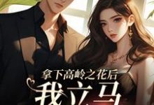 已完结小说《拿下高岭之花后，我立马出国跑路》在线章节阅读-书评酱