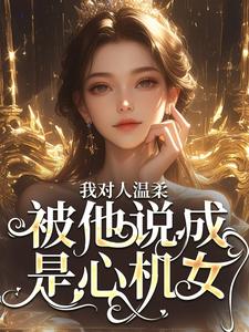 我对人温柔，被他说成是心机女？周念沈裴宴，我对人温柔，被他说成是心机女？最新章节