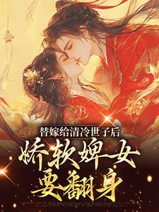 完结版《替嫁给清冷世子后，娇软婢女要翻身》章节目录在线阅读