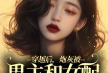 穿越后,炮灰被男主和女配要求站队小说的免费电子版在哪里可以下载或阅读?-书评酱