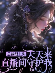 免费在线阅读总裁很上头，天天来直播间守护我小说的正规网站有哪些？