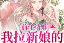 完结版《前任结婚，我拉新娘的前男友闪婚》章节目录在线阅读-书评酱