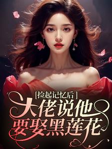 捡起记忆后，大佬说他要娶黑莲花小说，捡起记忆后，大佬说他要娶黑莲花免费阅读