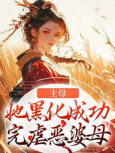 主母她黑化成功，完虐恶婆母小说完结版章节免费阅读