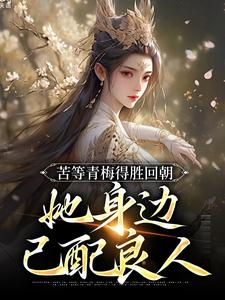 已完结小说《苦等青梅得胜回朝，她身边已配良人》章节免费阅读