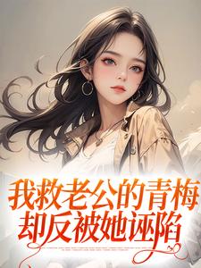我救老公的青梅，却反被她诬陷小说最新章节在哪里可以读到？