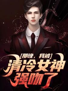 完结版《那晚，我被清冷女神强吻了》免费阅读