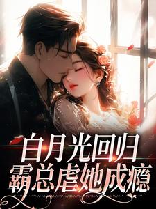 白月光回归，霸总虐她成瘾这本小说在哪里可以看？哪里有免费试读章节？