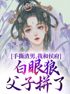 手撕渣男，我和侯府白眼狼父子拼了小说全文哪里可以免费看？