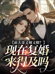完结版《前夫哥又帅又撩？现在复婚来得及吗》章节目录在线阅读