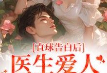 《直球告白后,医生爱人无限沉沦》小说章节列表免费试读,江靳姜允小说在线阅读-书评酱