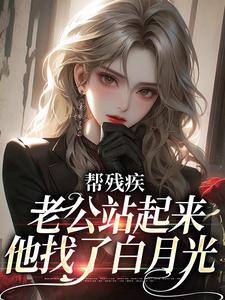 已完结小说《帮残疾老公站起来后，他找了白月光》在线章节阅读