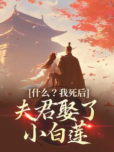 已完结小说《什么？我死后，夫君娶了小白莲》在线章节阅读