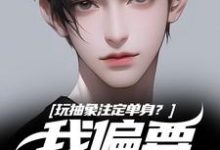 完结版《玩抽象注定单身?我偏要反着来》章节目录在线阅读-书评酱