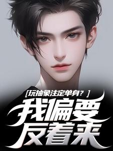 完结版《玩抽象注定单身？我偏要反着来》章节目录在线阅读