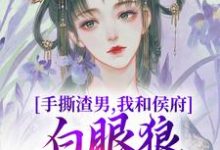 完结版《手撕渣男,我和侯府白眼狼父子拼了》章节阅读-书评酱