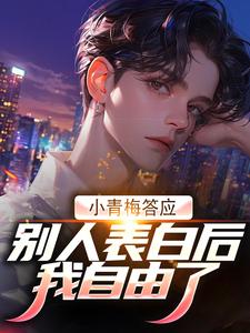 小青梅答应别人表白后，我自由了小说有没有完整的免费版本在线阅读？