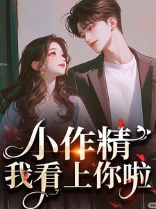 小作精，我看上你啦小说，小作精，我看上你啦免费阅读