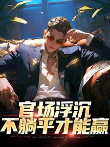 官场浮沉：不躺平才能赢免费阅读，官场浮沉：不躺平才能赢章节在线阅读